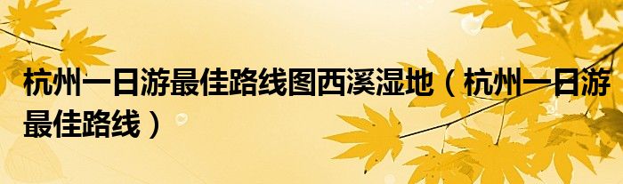 杭州一日游最佳路線圖西溪濕地（杭州一日游最佳路線）