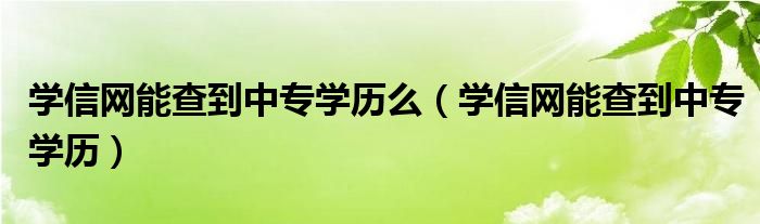 學(xué)信網(wǎng)能查到中專學(xué)歷么（學(xué)信網(wǎng)能查到中專學(xué)歷）