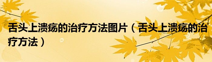 舌頭上潰瘍的治療方法圖片（舌頭上潰瘍的治療方法）