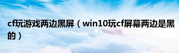 cf玩游戲兩邊黑屏（win10玩cf屏幕兩邊是黑的）