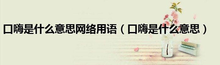 口嗨是什么意思網(wǎng)絡(luò)用語（口嗨是什么意思）