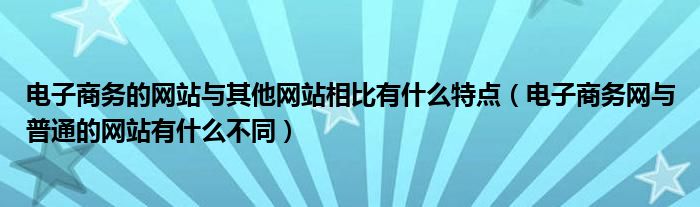 電子商務(wù)的網(wǎng)站與其他網(wǎng)站相比有什么特點(diǎn)（電子商務(wù)網(wǎng)與普通的網(wǎng)站有什么不同）