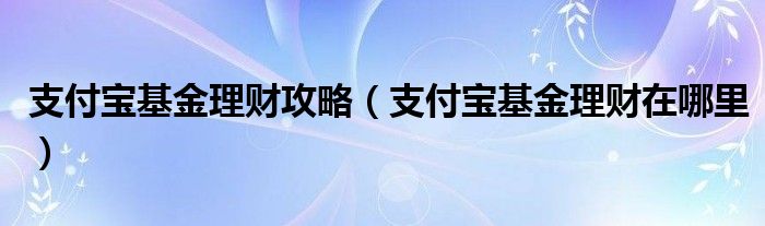 支付寶基金理財攻略（支付寶基金理財在哪里）
