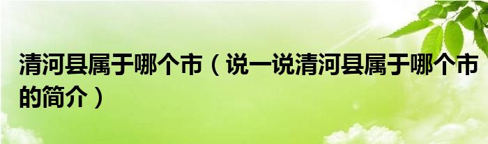 清河縣屬于哪個市（說一說清河縣屬于哪個市的簡介）