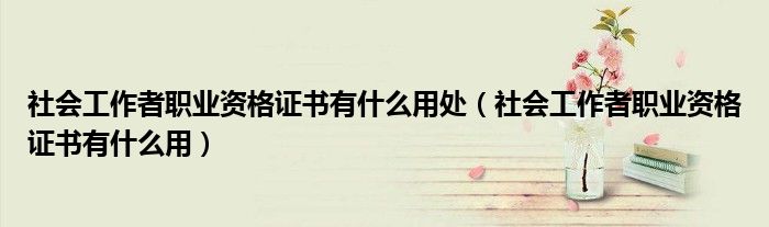 社會(huì)工作者職業(yè)資格證書有什么用處（社會(huì)工作者職業(yè)資格證書有什么用）