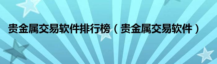 貴金屬交易軟件排行榜（貴金屬交易軟件）