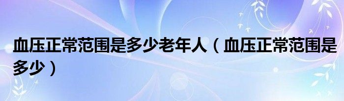 血壓正常范圍是多少老年人（血壓正常范圍是多少）