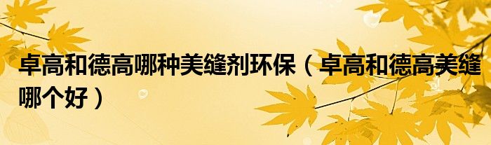 卓高和德高哪種美縫劑環(huán)保（卓高和德高美縫哪個(gè)好）