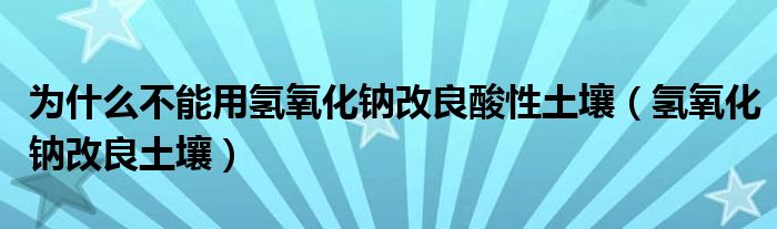 為什么不能用氫氧化鈉改良酸性土壤（氫氧化鈉改良土壤）