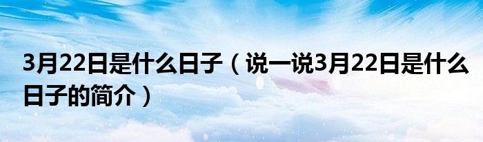 3月22日是什么日子（說一說3月22日是什么日子的簡介）