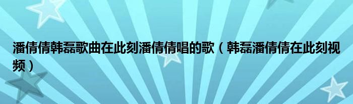 潘倩倩韓磊歌曲在此刻潘倩倩唱的歌（韓磊潘倩倩在此刻視頻）