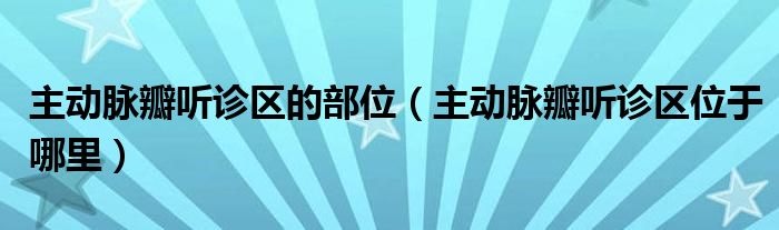 主動脈瓣聽診區(qū)的部位（主動脈瓣聽診區(qū)位于哪里）