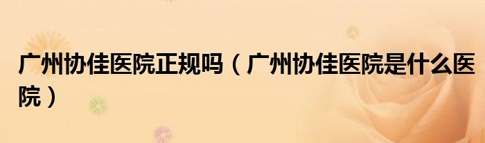 廣州協(xié)佳醫(yī)院正規(guī)嗎（廣州協(xié)佳醫(yī)院是什么醫(yī)院）