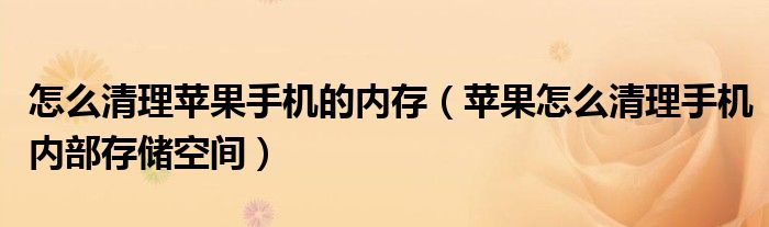 怎么清理蘋果手機的內(nèi)存（蘋果怎么清理手機內(nèi)部存儲空間）
