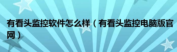 有看頭監(jiān)控軟件怎么樣（有看頭監(jiān)控電腦版官網(wǎng)）