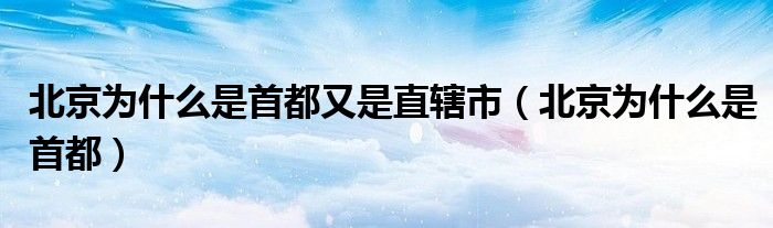 北京為什么是首都又是直轄市（北京為什么是首都）