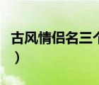 古風(fēng)情侶名三個(gè)字一對(duì)（古風(fēng)網(wǎng)名情侶三個(gè)字）