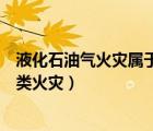 液化石油氣火災屬于什么類的火災（液化石油氣火災屬于哪類火災）