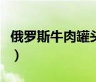 俄羅斯牛肉罐頭能不能進(jìn)口（俄羅斯牛肉罐頭）