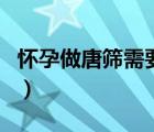 懷孕做唐篩需要空腹嗎（中期唐篩需要空腹嗎）