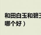 和田白玉和碧玉有什么區(qū)別（和田白玉和碧玉哪個(gè)好）