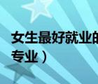 女生最好就業(yè)的專業(yè)有哪些（女生最好就業(yè)的專業(yè)）