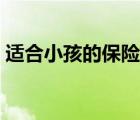 適合小孩的保險(xiǎn)種類（最適合小孩子的保險(xiǎn)）