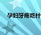 孕婦牙疼吃什么藥（孕婦牙疼怎么止疼）