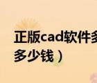 正版cad軟件多少錢一年知乎（正版cad軟件多少錢）