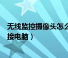 無線監(jiān)控攝像頭怎么連接電腦使用（無線監(jiān)控攝像頭怎么連接電腦）
