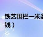 鐵藝圍欄一米多少錢（鐵藝圍欄每米大概多少錢）