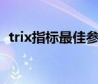 trix指標最佳參數(shù)129（trix指標最佳參數(shù)）