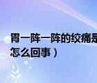 胃一陣一陣的絞痛是怎么回事還想吐（胃一陣一陣的絞痛是怎么回事）