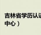 吉林省學(xué)歷認(rèn)證中心還有嗎（吉林省學(xué)歷認(rèn)證中心）