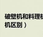破壁機和料理機有什么區(qū)別（破壁料理機豆?jié){機區(qū)別）