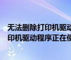 無(wú)法刪除打印機(jī)驅(qū)動(dòng)程序正在使用中怎么解決（無(wú)法刪除打印機(jī)驅(qū)動(dòng)程序正在使用中）