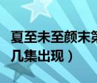 夏至未至顏末第幾集出現(xiàn)?。ㄏ闹廖粗令伳┑趲准霈F(xiàn)）