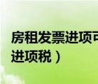 房租發(fā)票進項可以抵扣嗎（房租發(fā)票可以抵扣進項稅）