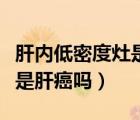 肝內(nèi)低密度灶是肝癌嗎嚴(yán)重嗎（肝內(nèi)低密度灶是肝癌嗎）