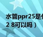 水管ppr25是什么意思（家裝ppr水管s5 25 2 8可以嗎）