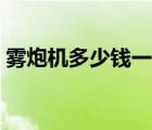 霧炮機(jī)多少錢一臺(tái)家用（霧炮機(jī)多少錢一臺(tái)）