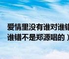 愛情里沒有誰(shuí)對(duì)誰(shuí)錯(cuò)鄭源網(wǎng)易云音樂（歌詞愛情里沒有誰(shuí)對(duì)誰(shuí)錯(cuò)不是鄭源唱的）