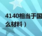 4140相當(dāng)于國內(nèi)什么材料（4140對應(yīng)國內(nèi)什么材料）