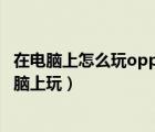 在電腦上怎么玩oppo手機(jī)的游戲（oppo手機(jī)游戲怎么在電腦上玩）