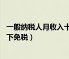 一般納稅人月收入十萬以下免征（一般納稅人月收入10萬以下免稅）