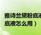 雅詩蘭黛粉底液怎么用具體步驟（雅詩蘭黛粉底液怎么用）