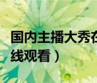 國(guó)內(nèi)主播大秀在線觀看網(wǎng)址（國(guó)內(nèi)主播大秀在線觀看）