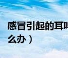 感冒引起的耳鳴怎么辦呢（感冒引起的耳鳴怎么辦）