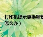 打印機提示更換墨粉盒怎么辦視頻（打印機提示更換墨粉盒怎么辦）