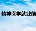 精神醫(yī)學(xué)就業(yè)前景知乎（精神醫(yī)學(xué)就業(yè)前景）
